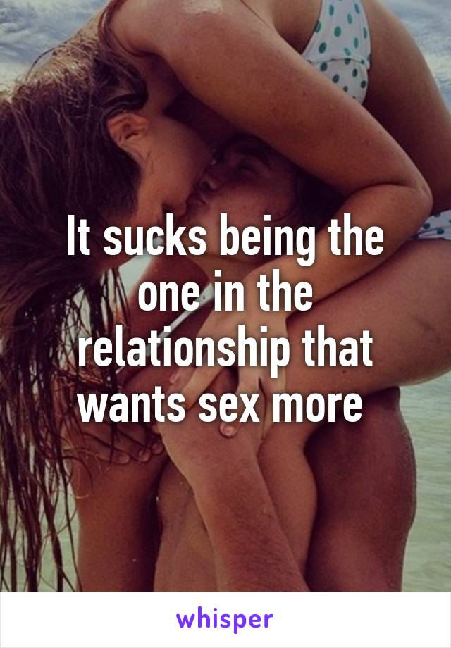 It sucks being the one in the relationship that wants sex more 