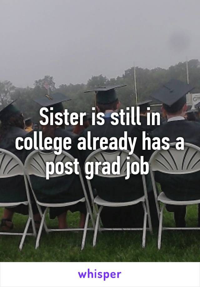 Sister is still in college already has a post grad job 