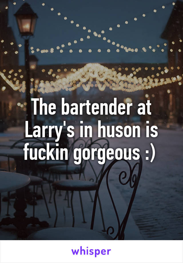 The bartender at Larry's in huson is fuckin gorgeous :) 