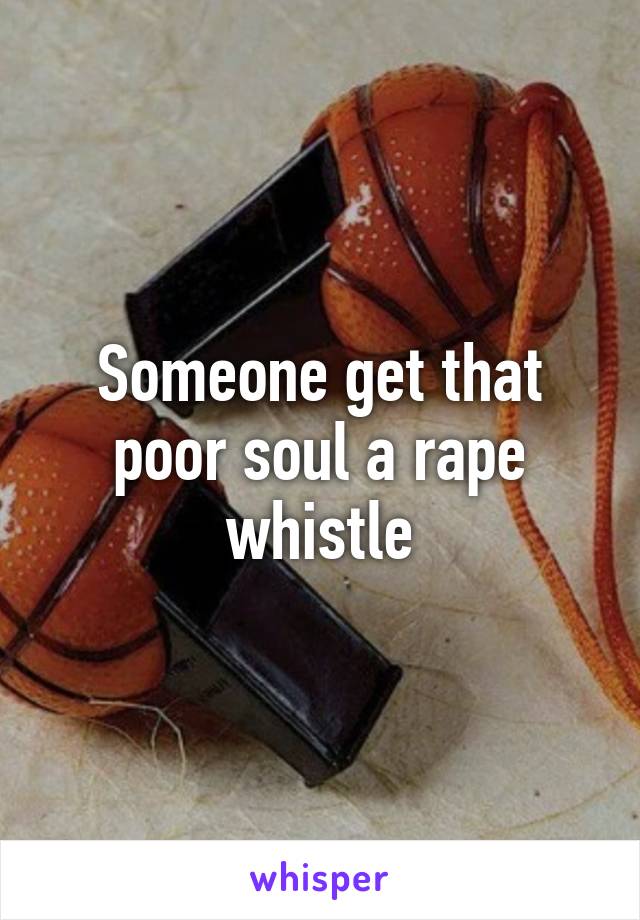 Someone get that poor soul a rape whistle