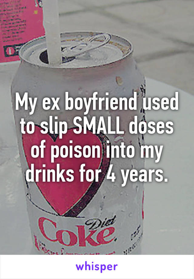 My ex boyfriend used to slip SMALL doses of poison into my drinks for 4 years.