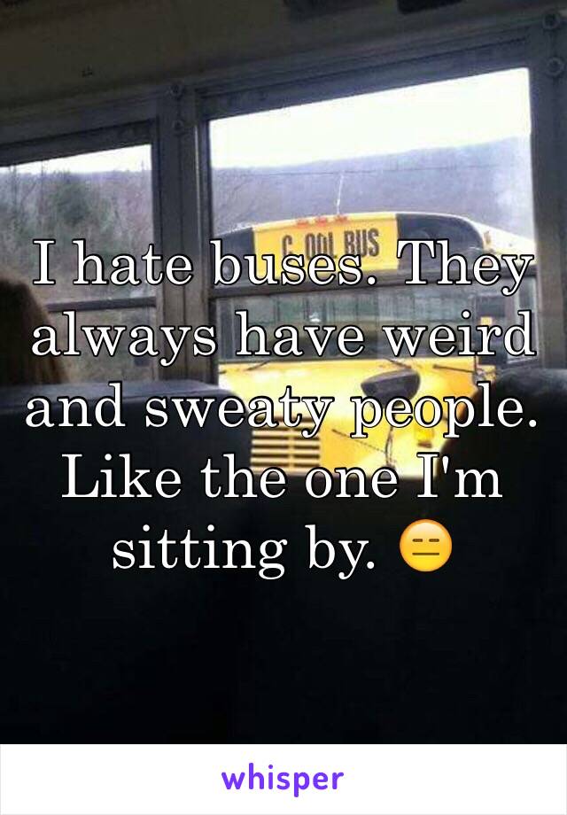 I hate buses. They always have weird and sweaty people. Like the one I'm sitting by. 😑