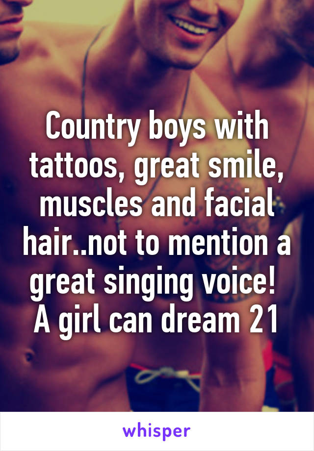 Country boys with tattoos, great smile, muscles and facial hair..not to mention a great singing voice! 
A girl can dream 21