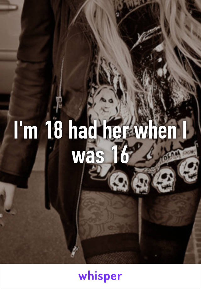 I'm 18 had her when I was 16