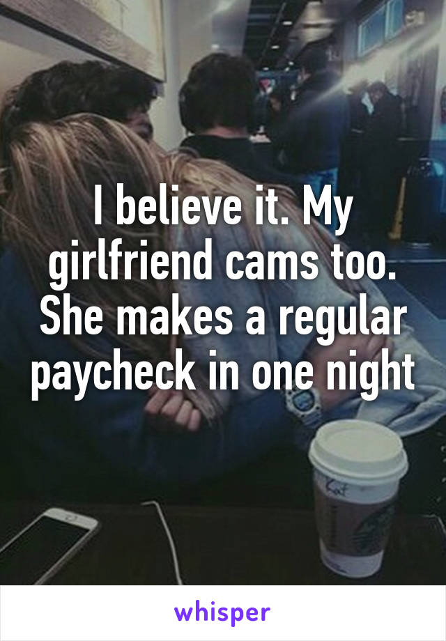 I believe it. My girlfriend cams too. She makes a regular paycheck in one night 