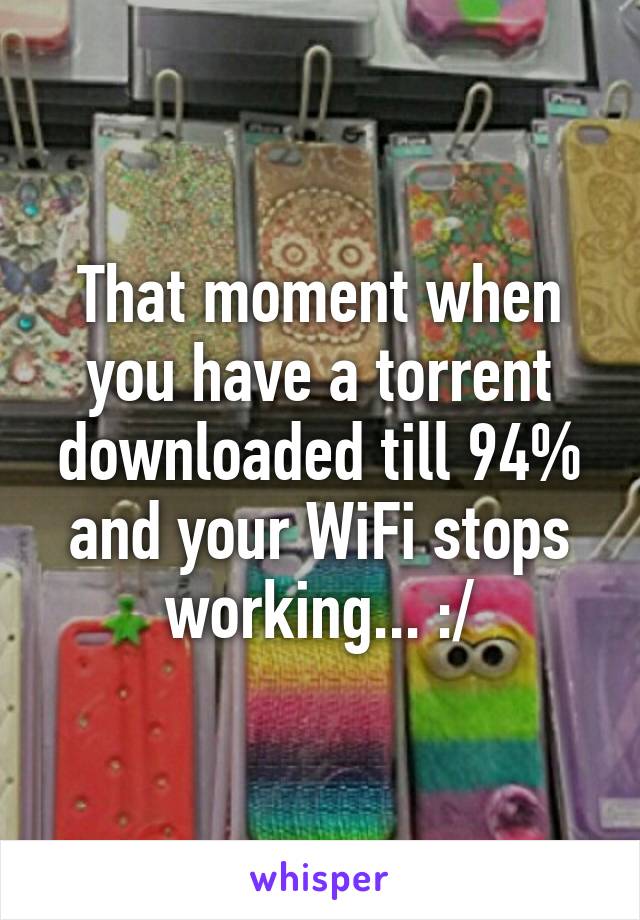 That moment when you have a torrent downloaded till 94% and your WiFi stops working... :/