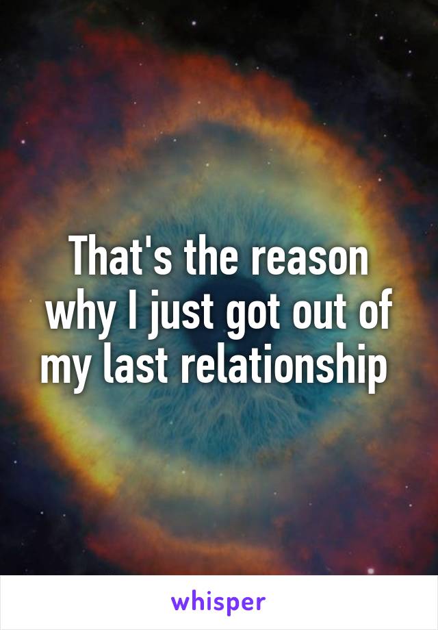 That's the reason why I just got out of my last relationship 