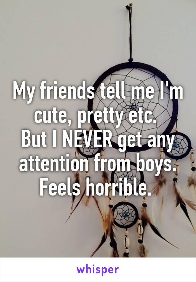 My friends tell me I'm cute, pretty etc. 
But I NEVER get any attention from boys. Feels horrible. 