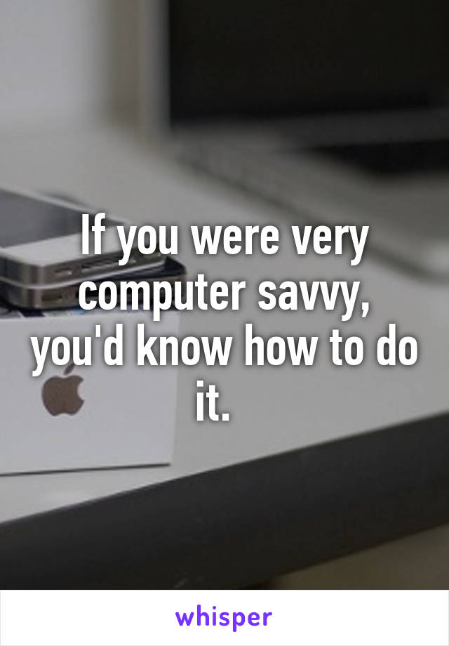 If you were very computer savvy, you'd know how to do it.  