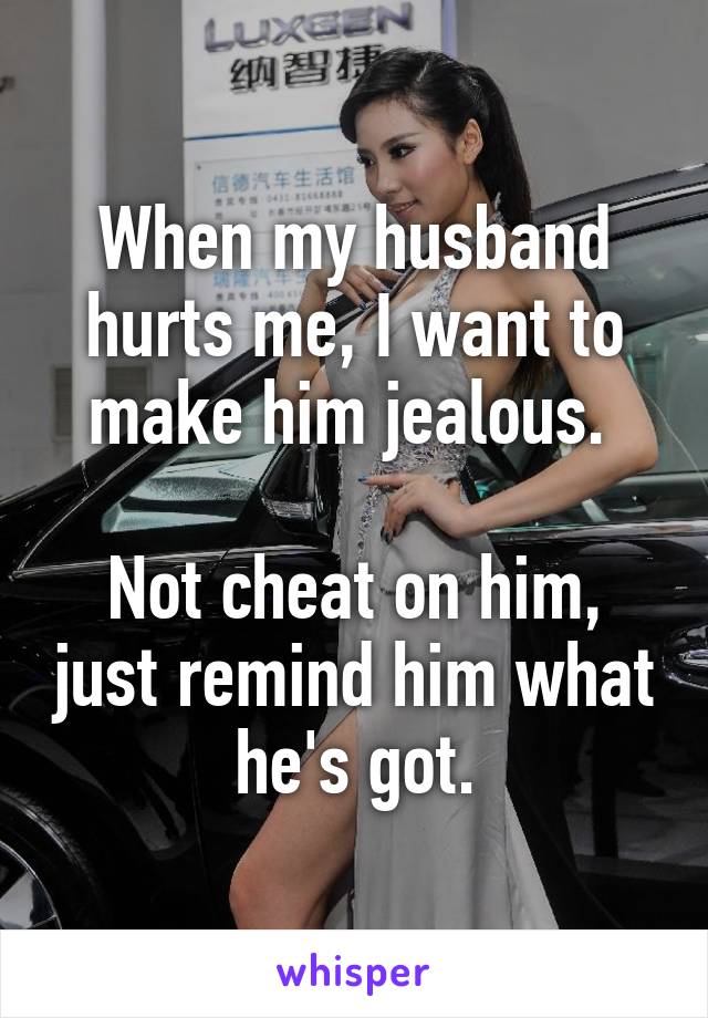 When my husband hurts me, I want to make him jealous. 

Not cheat on him, just remind him what he's got.