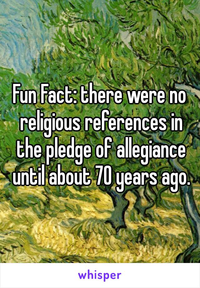 Fun Fact: there were no religious references in the pledge of allegiance until about 70 years ago.