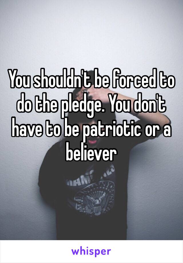 You shouldn't be forced to do the pledge. You don't have to be patriotic or a believer
