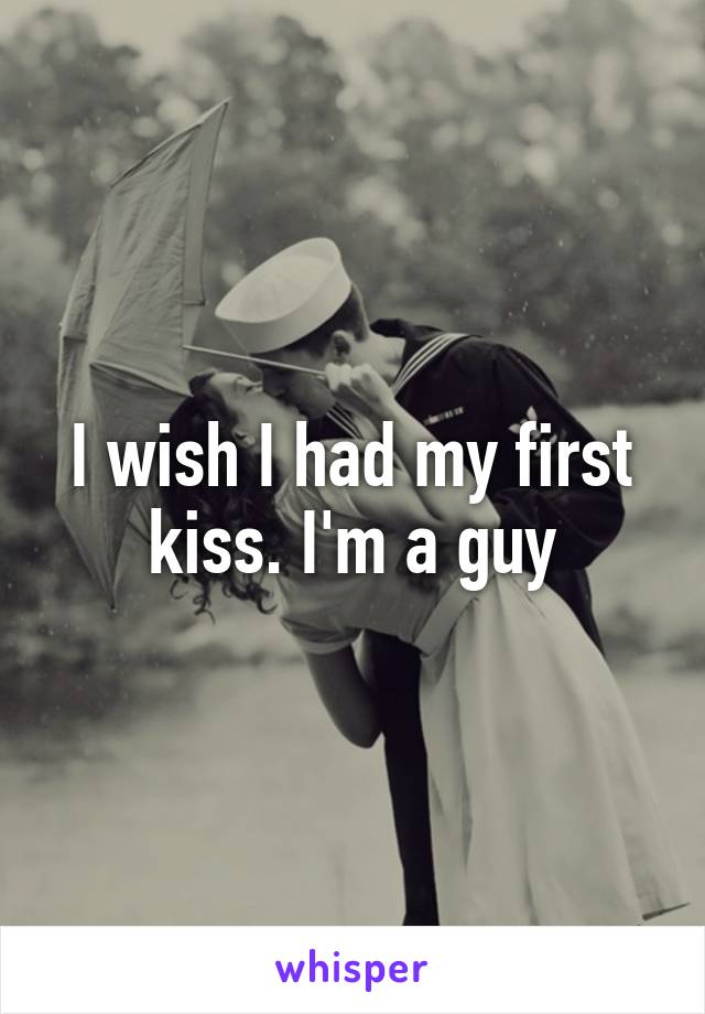 I wish I had my first kiss. I'm a guy