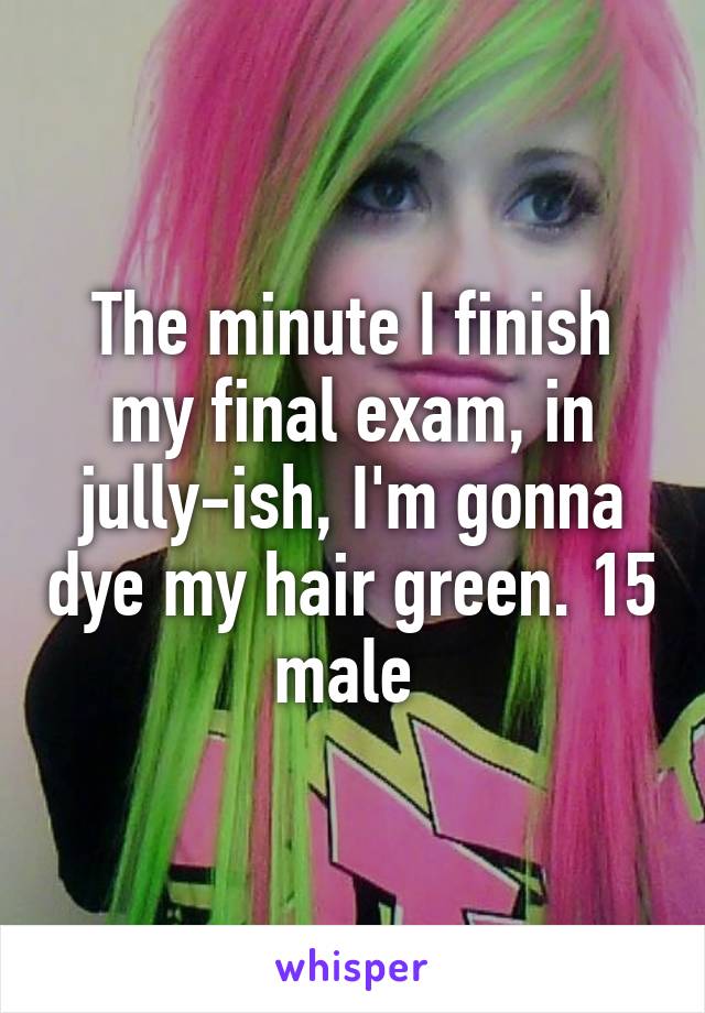 The minute I finish my final exam, in jully-ish, I'm gonna dye my hair green. 15 male 