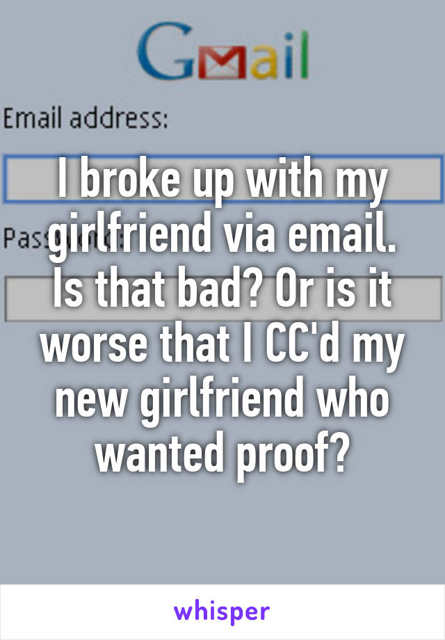 I broke up with my girlfriend via email. Is that bad? Or is it worse that I CC'd my new girlfriend who wanted proof?