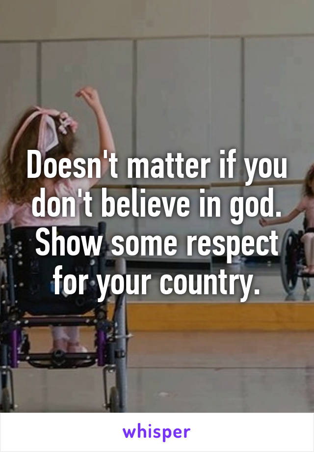 Doesn't matter if you don't believe in god. Show some respect for your country.