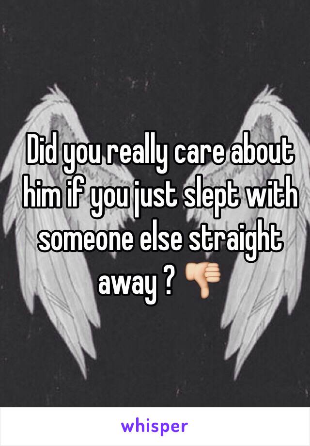 Did you really care about him if you just slept with someone else straight away ? 👎