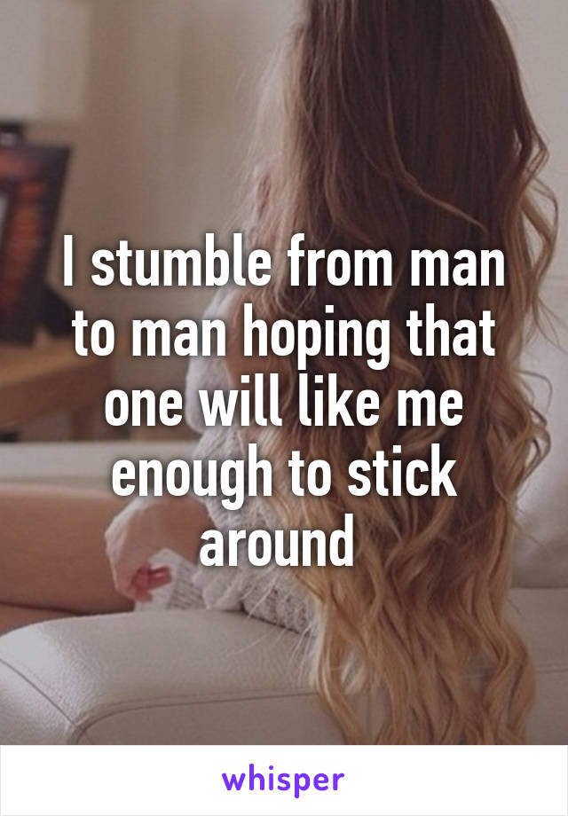 I stumble from man to man hoping that one will like me enough to stick around 