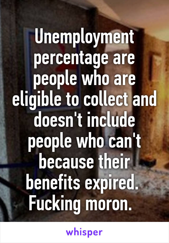 Unemployment percentage are people who are eligible to collect and doesn't include people who can't because their benefits expired.  Fucking moron.  