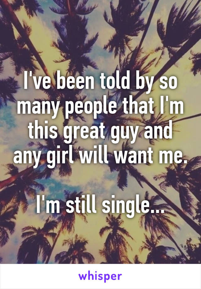 I've been told by so many people that I'm this great guy and any girl will want me.

I'm still single...