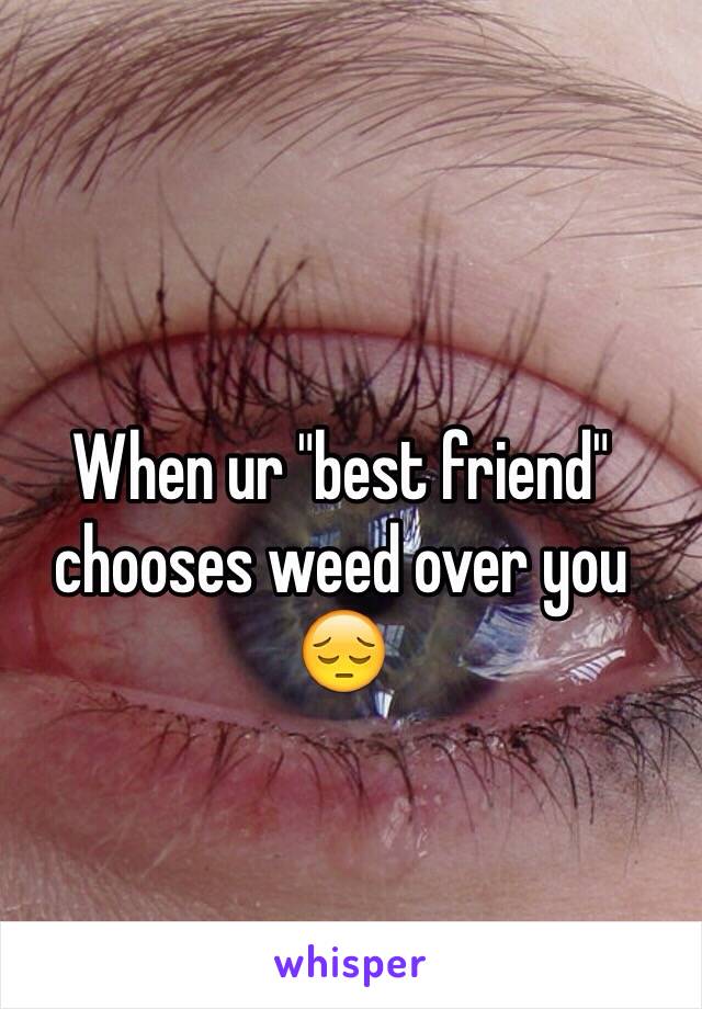 When ur "best friend" chooses weed over you 😔