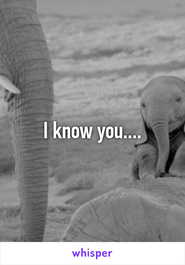 I know you....