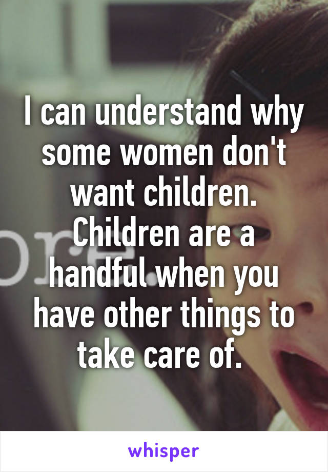 I can understand why some women don't want children. Children are a handful when you have other things to take care of. 