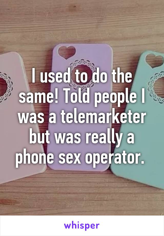 I used to do the same! Told people I was a telemarketer but was really a phone sex operator. 