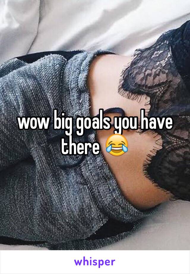 wow big goals you have there 😂