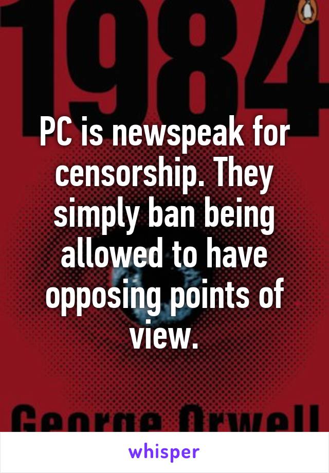 PC is newspeak for censorship. They simply ban being allowed to have opposing points of view.