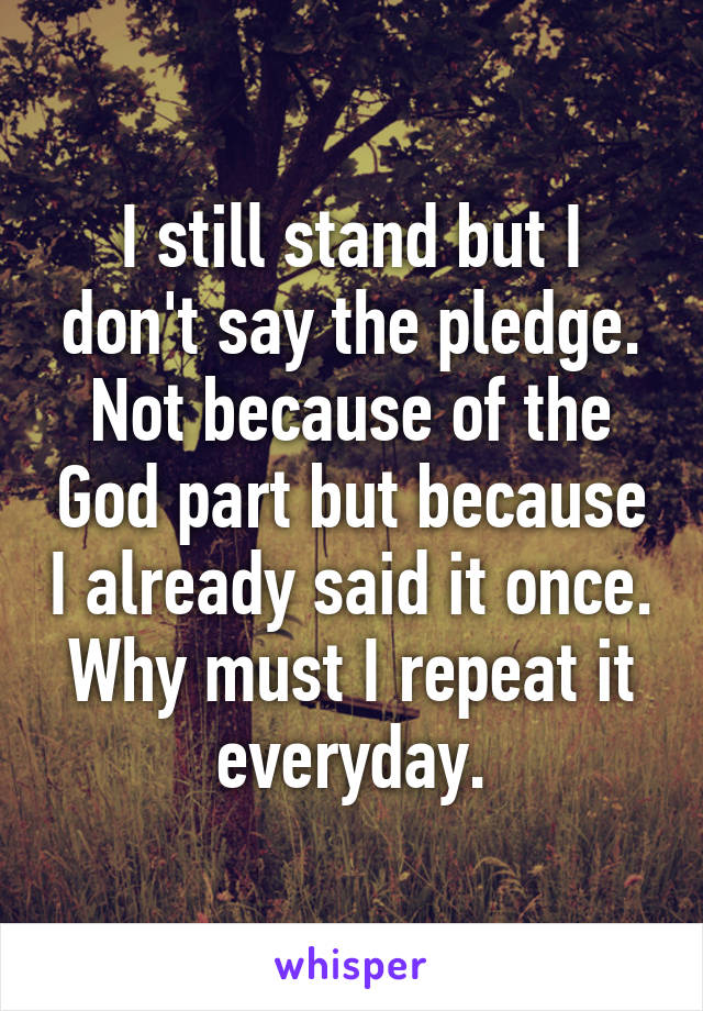 I still stand but I don't say the pledge. Not because of the God part but because I already said it once. Why must I repeat it everyday.