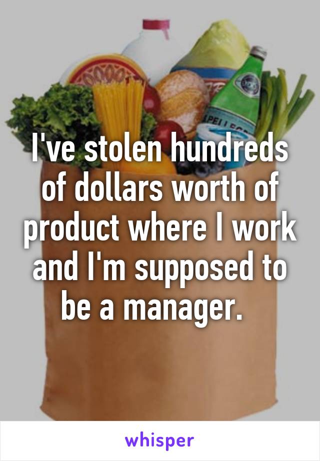 I've stolen hundreds of dollars worth of product where I work and I'm supposed to be a manager.  