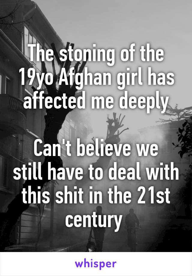 The stoning of the 19yo Afghan girl has affected me deeply

Can't believe we still have to deal with this shit in the 21st century 