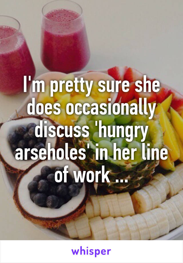 I'm pretty sure she does occasionally discuss 'hungry arseholes' in her line of work ...