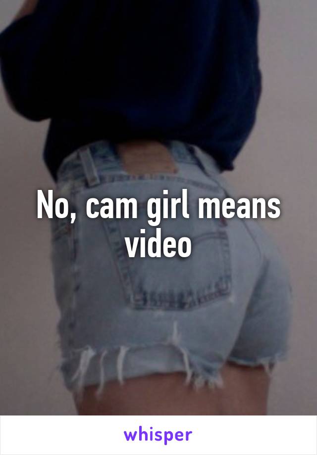 No, cam girl means video