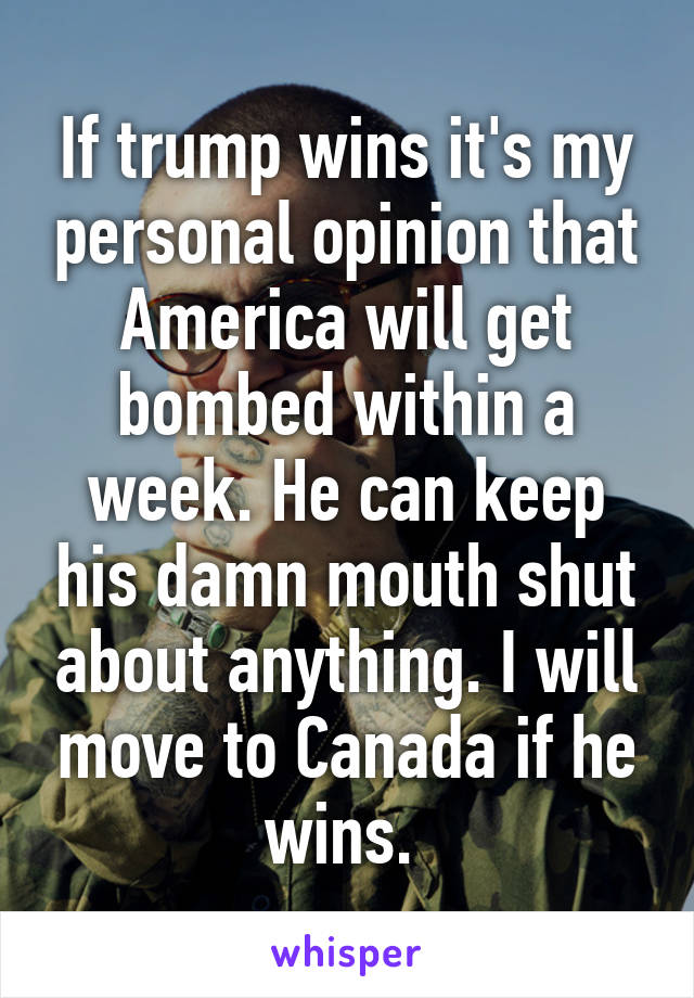 If trump wins it's my personal opinion that America will get bombed within a week. He can keep his damn mouth shut about anything. I will move to Canada if he wins. 