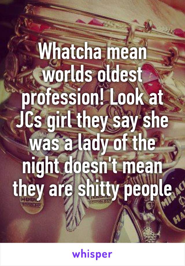 Whatcha mean worlds oldest profession! Look at JCs girl they say she was a lady of the night doesn't mean they are shitty people 