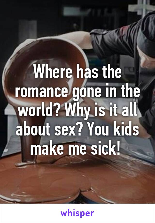 Where has the romance gone in the world? Why is it all about sex? You kids make me sick! 