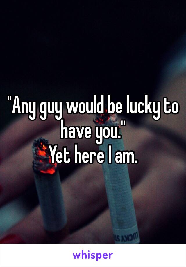 "Any guy would be lucky to have you."
Yet here I am.