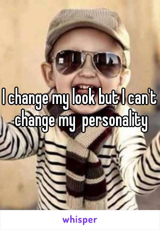 I change my look but I can't change my  personality
