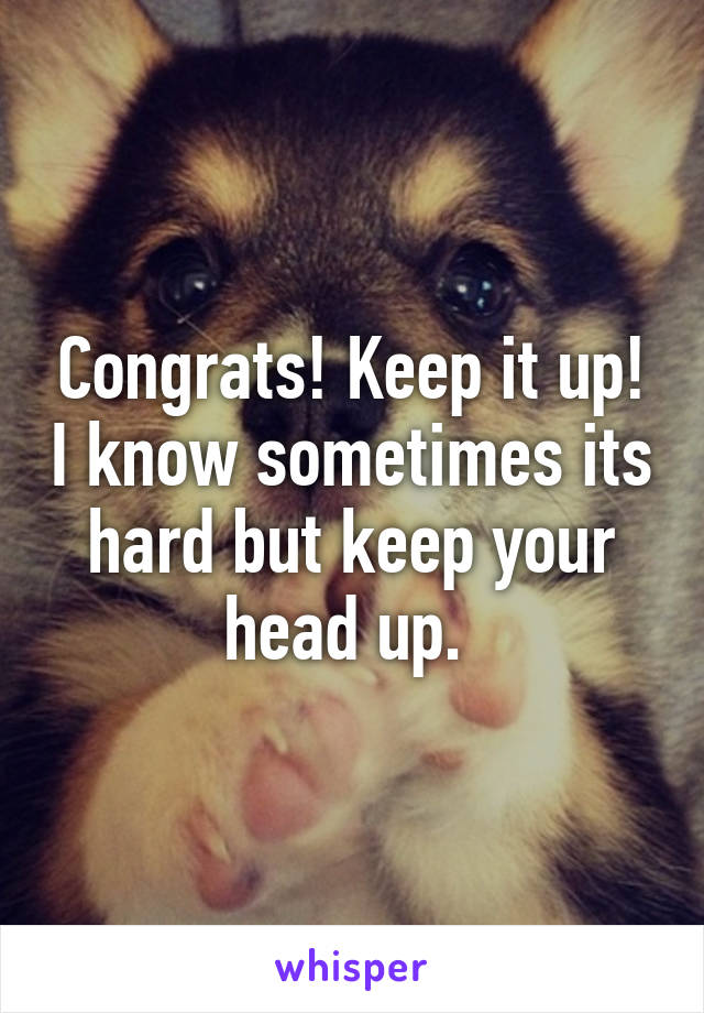 Congrats! Keep it up! I know sometimes its hard but keep your head up. 