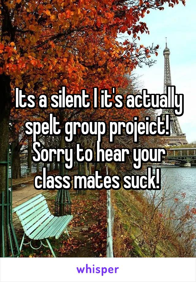 Its a silent I it's actually spelt group projeict! 
Sorry to hear your class mates suck! 