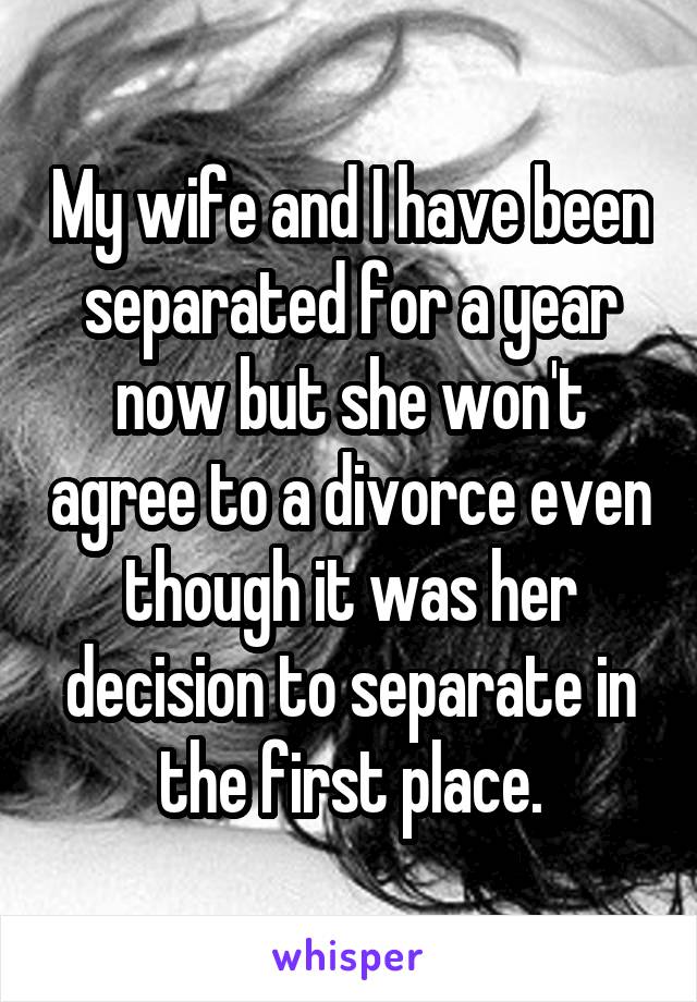 My wife and I have been separated for a year now but she won't agree to a divorce even though it was her decision to separate in the first place.