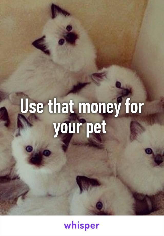 Use that money for your pet 