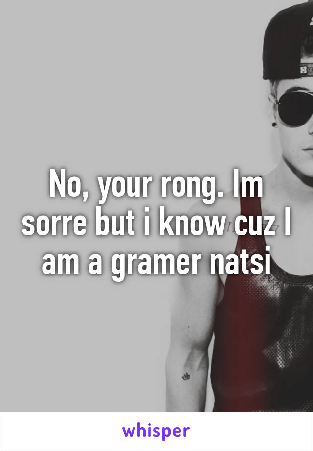 No, your rong. Im sorre but i know cuz I am a gramer natsi