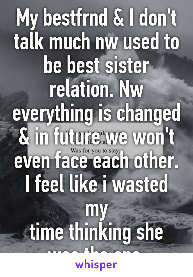 My bestfrnd & I don't talk much nw used to be best sister relation. Nw everything is changed & in future we won't even face each other. I feel like i wasted my
time thinking she was the one.