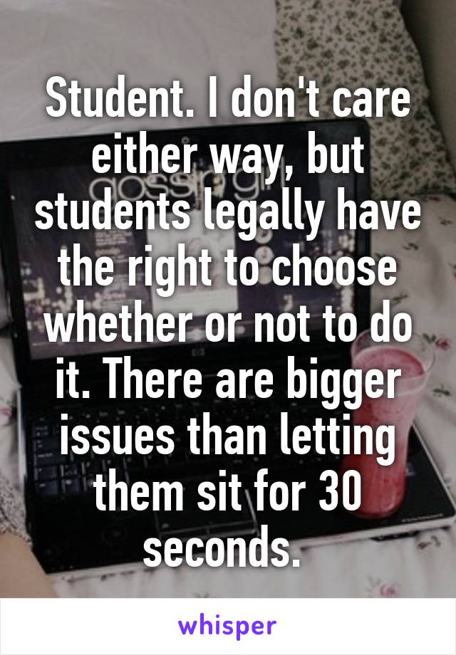 Student. I don't care either way, but students legally have the right to choose whether or not to do it. There are bigger issues than letting them sit for 30 seconds. 