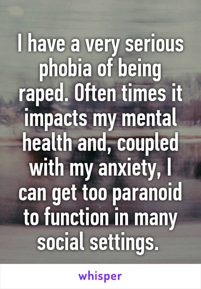 I have a very serious phobia of being raped. Often times it impacts my mental health and, coupled with my anxiety, I can get too paranoid to function in many social settings. 