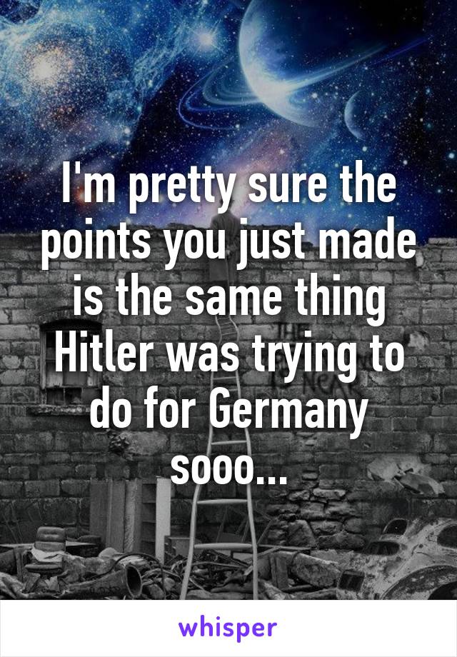 I'm pretty sure the points you just made is the same thing Hitler was trying to do for Germany sooo...