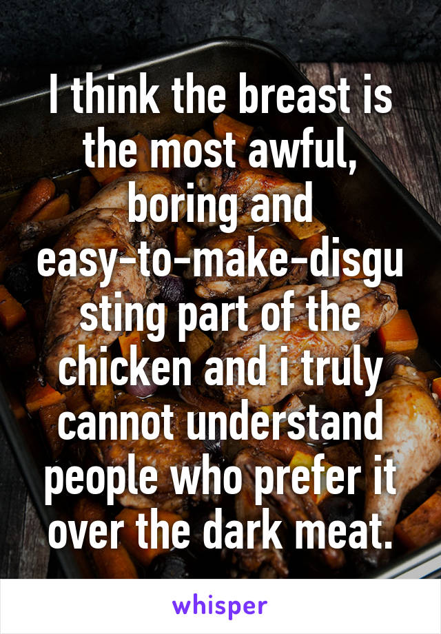 I think the breast is the most awful, boring and easy-to-make-disgusting part of the chicken and i truly cannot understand people who prefer it over the dark meat.